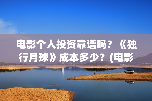 电影个人投资靠谱吗？《独行月球》成本多少？(电影个人投资靠什么赚钱)