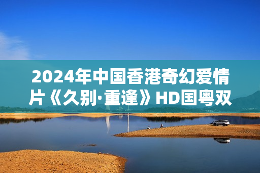 2024年中国香港奇幻爱情片《久别·重逢》HD国粤双语中字