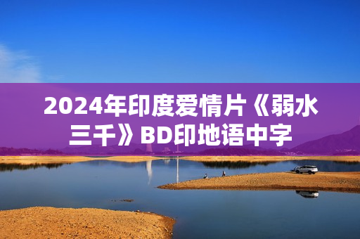 2024年印度爱情片《弱水三千》BD印地语中字