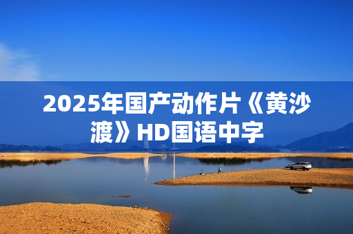 2025年国产动作片《黄沙渡》HD国语中字