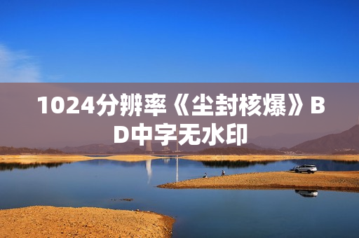 1024分辨率《尘封核爆》BD中字无水印