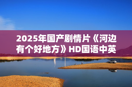 2025年国产剧情片《河边有个好地方》HD国语中英双字