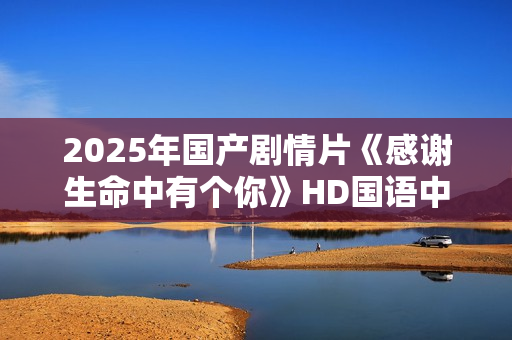 2025年国产剧情片《感谢生命中有个你》HD国语中字