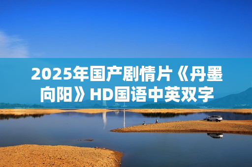 2025年国产剧情片《丹墨向阳》HD国语中英双字
