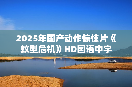 2025年国产动作惊悚片《蚁型危机》HD国语中字