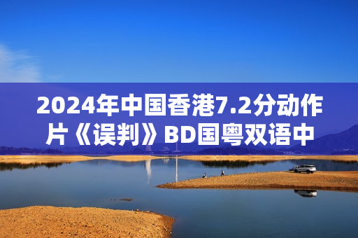 2024年中国香港7.2分动作片《误判》BD国粤双语中字
