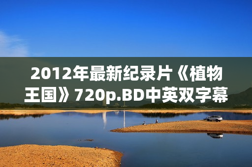 2012年最新纪录片《植物王国》720p.BD中英双字幕