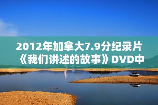 2012年加拿大7.9分纪录片《我们讲述的故事》DVD中英双字