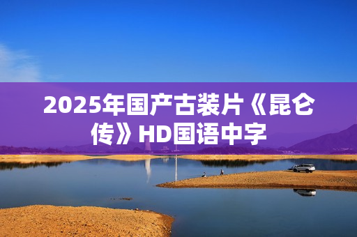 2025年国产古装片《昆仑传》HD国语中字