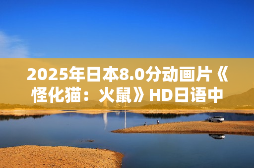 2025年日本8.0分动画片《怪化猫：火鼠》HD日语中字