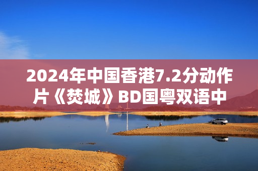 2024年中国香港7.2分动作片《焚城》BD国粤双语中字修正版