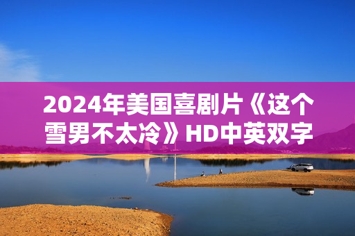 2024年美国喜剧片《这个雪男不太冷》HD中英双字