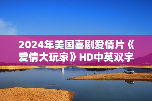 2024年美国喜剧爱情片《爱情大玩家》HD中英双字