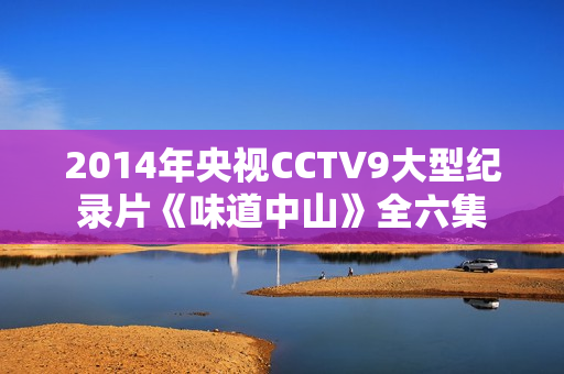 2014年央视CCTV9大型纪录片《味道中山》全六集