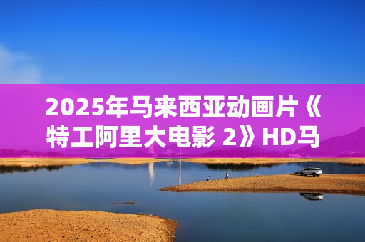 2025年马来西亚动画片《特工阿里大电影 2》HD马来语中字
