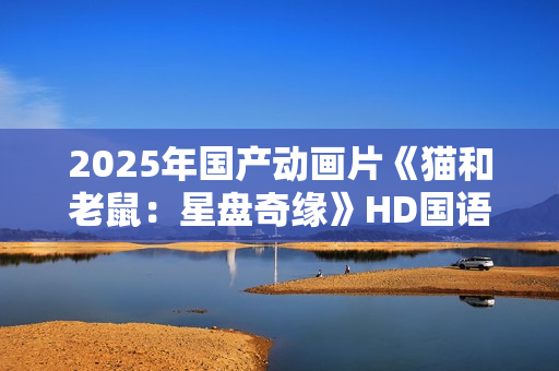 2025年国产动画片《猫和老鼠：星盘奇缘》HD国语中英双字