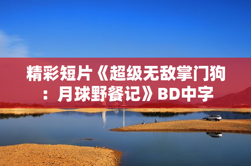 精彩短片《超级无敌掌门狗：月球野餐记》BD中字