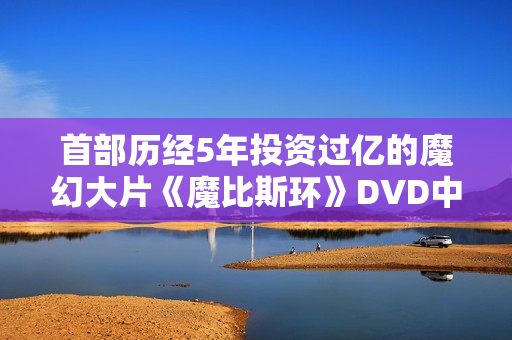 首部历经5年投资过亿的魔幻大片《魔比斯环》DVD中字