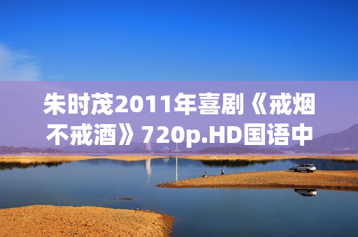 朱时茂2011年喜剧《戒烟不戒酒》720p.HD国语中字
