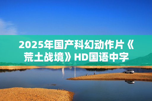 2025年国产科幻动作片《荒土战境》HD国语中字