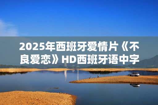 2025年西班牙爱情片《不良爱恋》HD西班牙语中字
