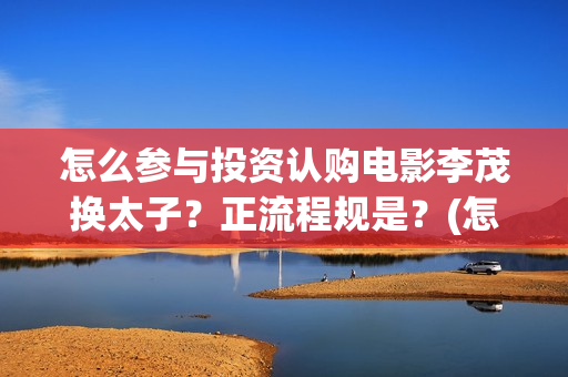 怎么参与投资认购电影李茂换太子？正流程规是？(怎么去做投资人)