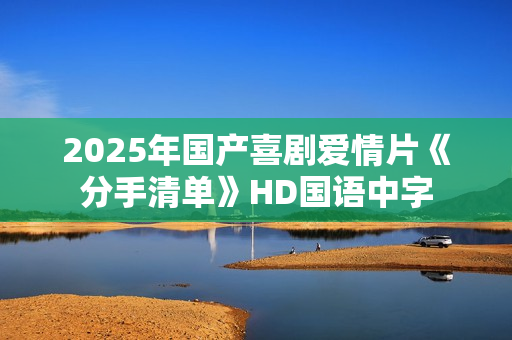 2025年国产喜剧爱情片《分手清单》HD国语中字