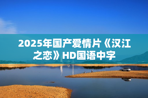 2025年国产爱情片《汉江之恋》HD国语中字