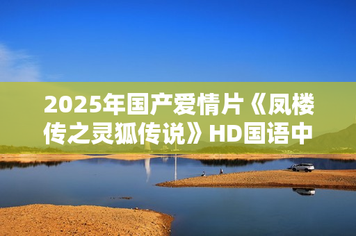 2025年国产爱情片《凤楼传之灵狐传说》HD国语中字