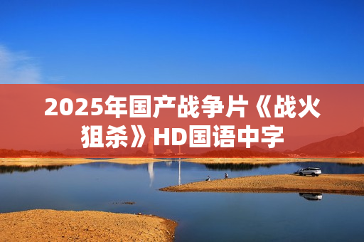 2025年国产战争片《战火狙杀》HD国语中字