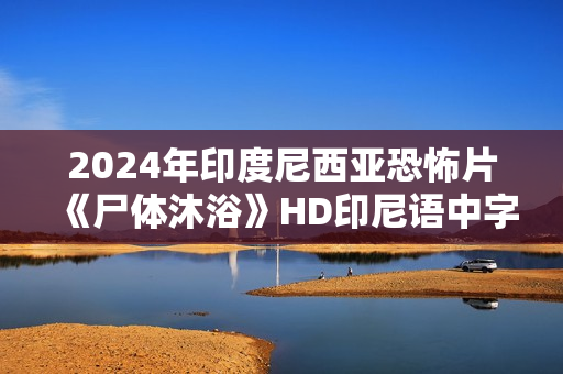 2024年印度尼西亚恐怖片《尸体沐浴》HD印尼语中字