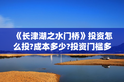 《长津湖之水门桥》投资怎么投?成本多少?投资门槛多少?(长津湖之水门桥)