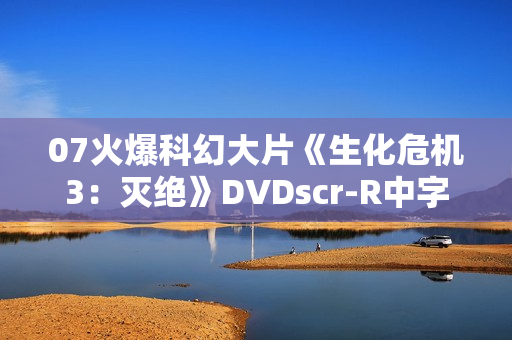 07火爆科幻大片《生化危机3：灭绝》DVDscr-R中字