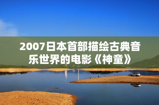 2007日本首部描绘古典音乐世界的电影《神童》 2007日本首部描绘古典音乐世界的电影《神童》