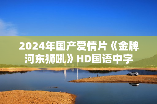 2024年国产爱情片《金牌河东狮吼》HD国语中字