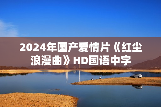2024年国产爱情片《红尘浪漫曲》HD国语中字