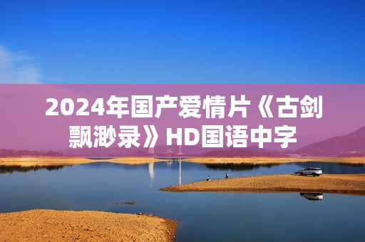 2024年国产爱情片《古剑飘渺录》HD国语中字