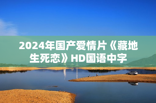 2024年国产爱情片《藏地生死恋》HD国语中字
