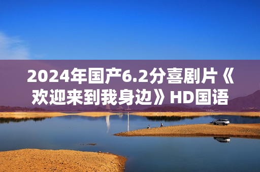 2024年国产6.2分喜剧片《欢迎来到我身边》HD国语中字
