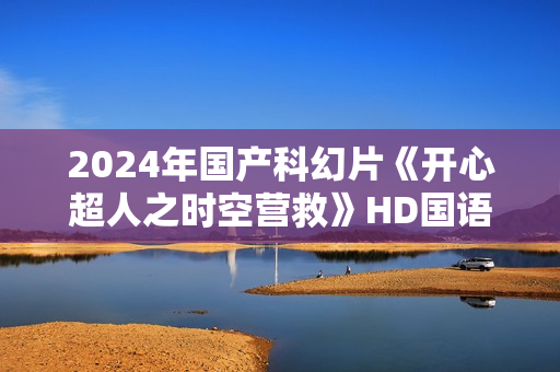 2024年国产科幻片《开心超人之时空营救》HD国语中字