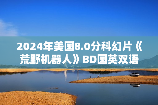 2024年美国8.0分科幻片《荒野机器人》BD国英双语中英双字