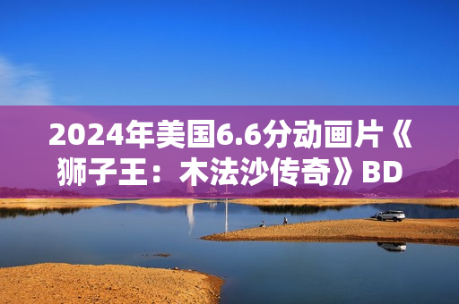 2024年美国6.6分动画片《狮子王：木法沙传奇》BD四语中字