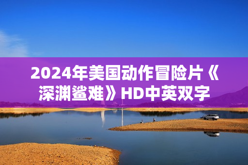 2024年美国动作冒险片《深渊鲨难》HD中英双字 2024年美国动作冒险片《深渊鲨难》HD中英双字