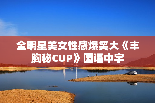 全明星美女性感爆笑大《丰胸秘CUP》国语中字