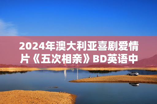 2024年澳大利亚喜剧爱情片《五次相亲》BD英语中字