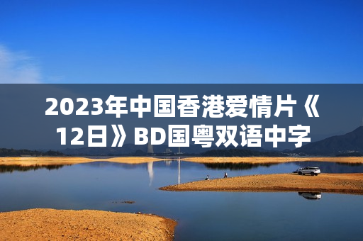 2023年中国香港爱情片《12日》BD国粤双语中字