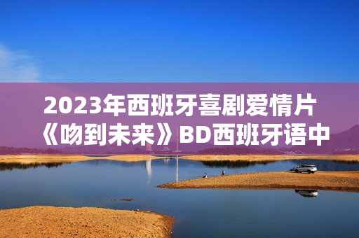 2023年西班牙喜剧爱情片《吻到未来》BD西班牙语中字