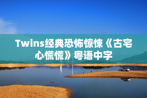 Twins经典恐怖惊悚《古宅心慌慌》粤语中字
