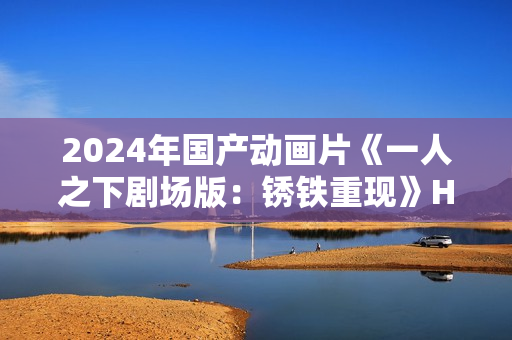 2024年国产动画片《一人之下剧场版：锈铁重现》HD国日双语中字