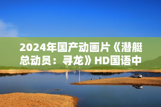 2024年国产动画片《潜艇总动员：寻龙》HD国语中字